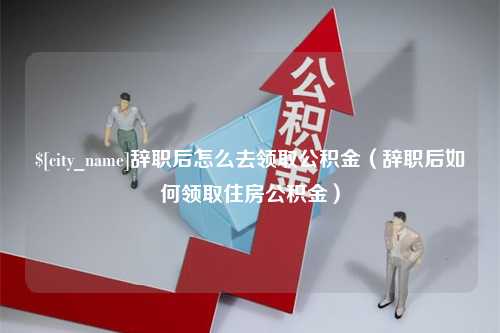 澳门辞职后怎么去领取公积金（辞职后如何领取住房公积金）