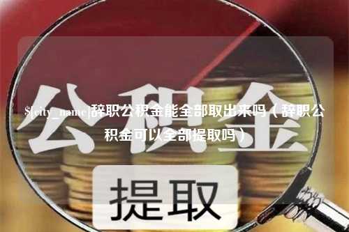 澳门辞职公积金能全部取出来吗（辞职公积金可以全部提取吗）