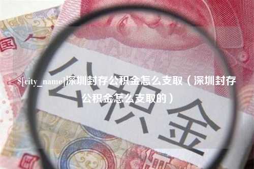 澳门深圳封存公积金怎么支取（深圳封存公积金怎么支取的）