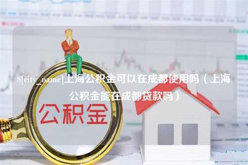 澳门上海公积金可以在成都使用吗（上海公积金能在成都贷款吗）