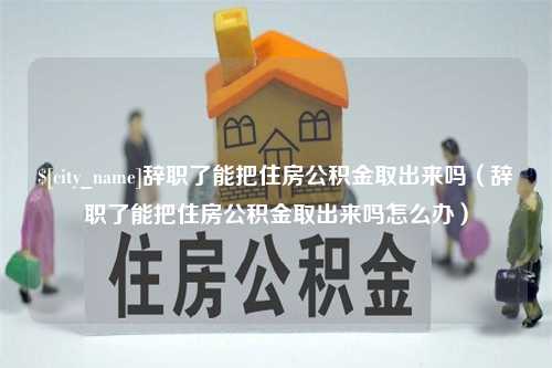 澳门辞职了能把住房公积金取出来吗（辞职了能把住房公积金取出来吗怎么办）