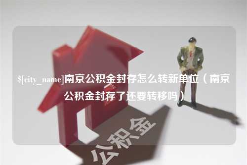 澳门南京公积金封存怎么转新单位（南京公积金封存了还要转移吗）