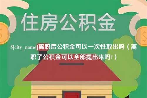 澳门离职后公积金可以一次性取出吗（离职了公积金可以全部提出来吗?）