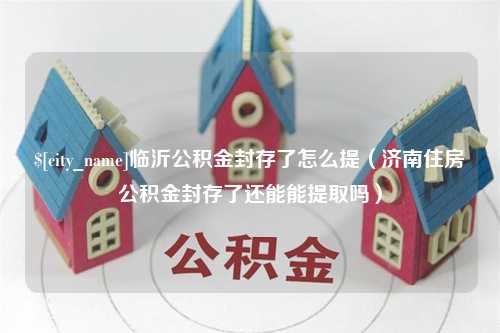 澳门临沂公积金封存了怎么提（济南住房公积金封存了还能能提取吗）