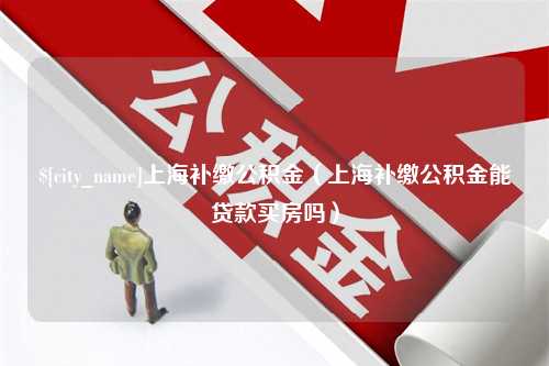 澳门上海补缴公积金（上海补缴公积金能贷款买房吗）