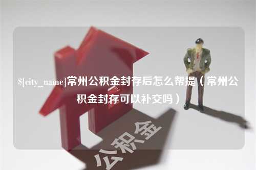 澳门常州公积金封存后怎么帮提（常州公积金封存可以补交吗）