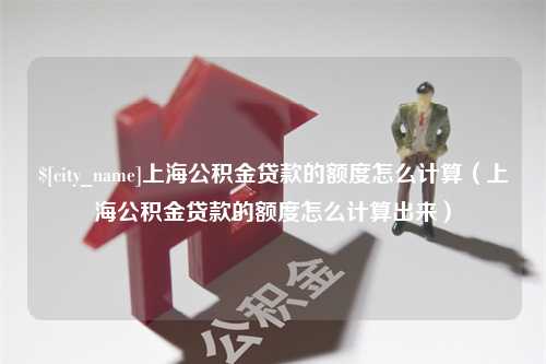 澳门上海公积金贷款的额度怎么计算（上海公积金贷款的额度怎么计算出来）